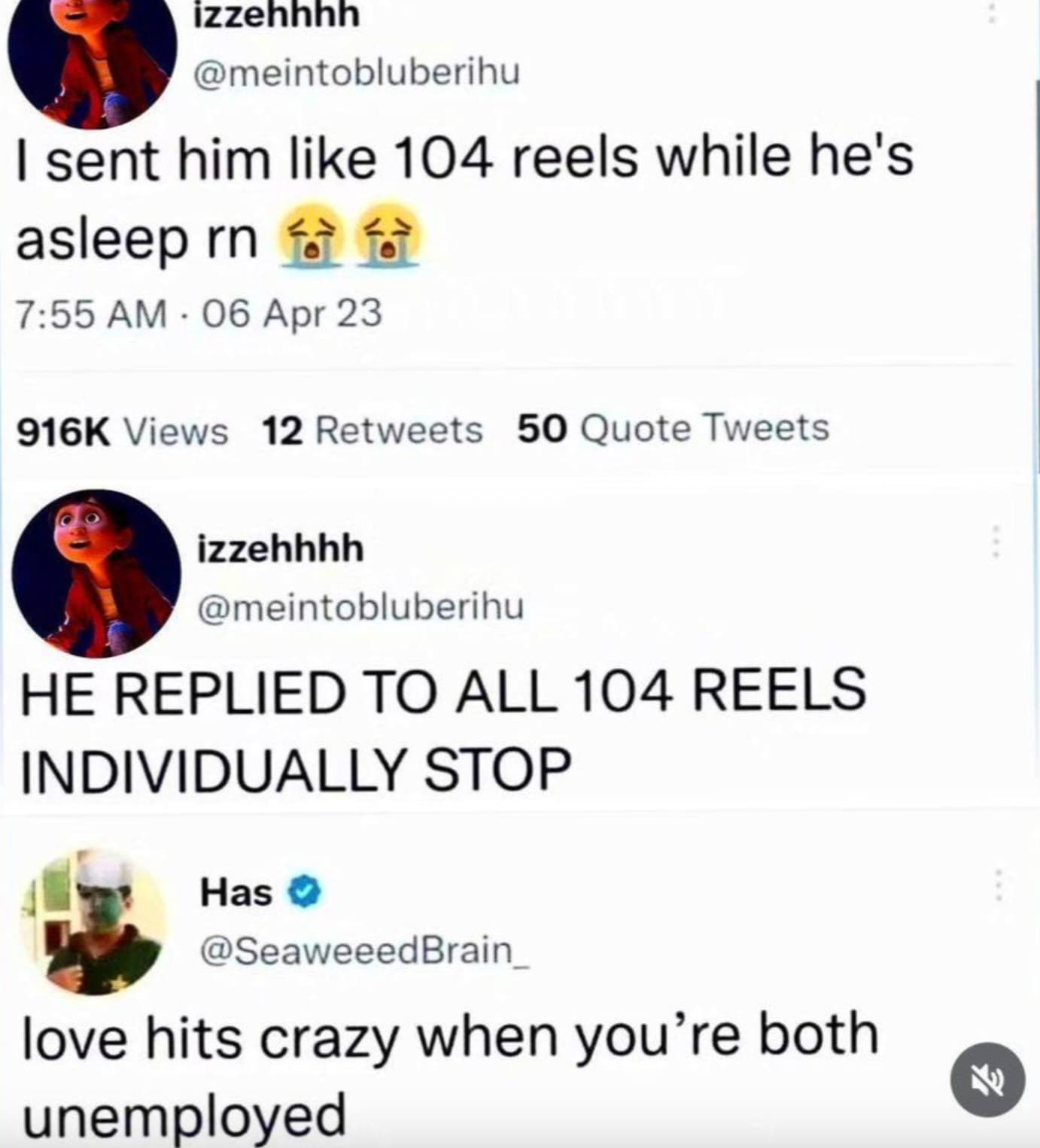 screenshot - ww izzehhhh I sent him 104 reels while he's asleep rn 6 06 Apr Views 12 50 Quote Tweets izzehhhh He Replied To All 104 Reels Individually Stop Has love hits crazy when you're both unemployed Fl